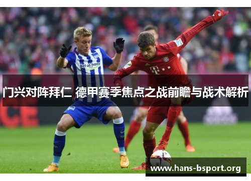 门兴对阵拜仁 德甲赛季焦点之战前瞻与战术解析 门兴对阵拜仁 德甲赛季焦点之战前瞻与战术解析