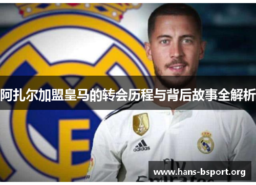 阿扎尔加盟皇马的转会历程与背后故事全解析 阿扎尔加盟皇马的转会历程与背后故事全解析