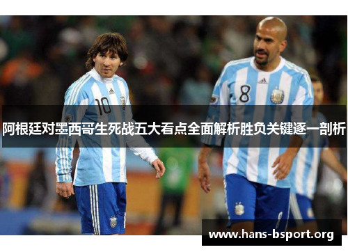 阿根廷对墨西哥生死战五大看点全面解析胜负关键逐一剖析
