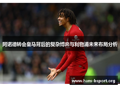 阿诺德转会皇马背后的复杂博弈与利物浦未来布局分析