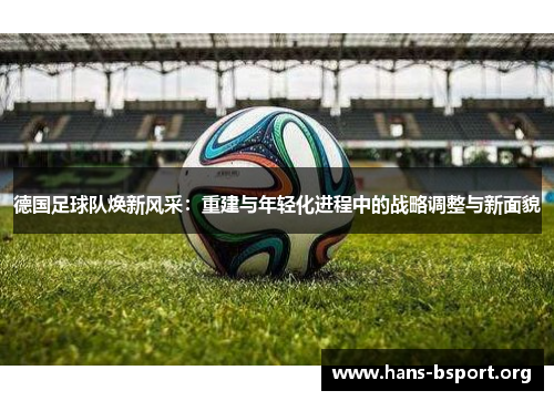 德国足球队焕新风采：重建与年轻化进程中的战略调整与新面貌