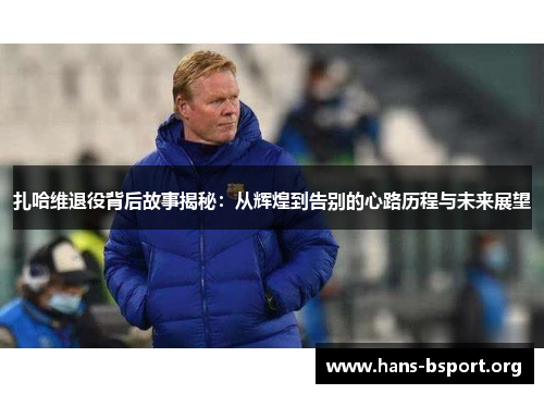 扎哈维退役背后故事揭秘：从辉煌到告别的心路历程与未来展望