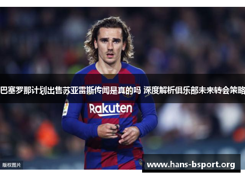 巴塞罗那计划出售苏亚雷斯传闻是真的吗 深度解析俱乐部未来转会策略